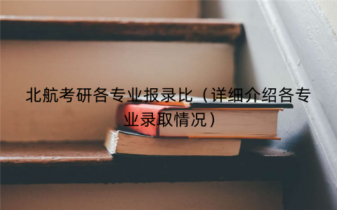 北航考研各专业报录比（详细介绍各专业录取情况）