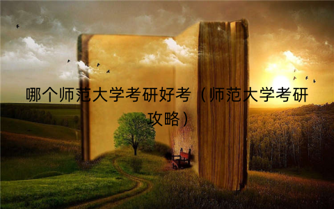 哪个师范大学考研好考（师范大学考研攻略）