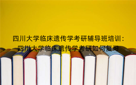 四川大学临床遗传学考研辅导班培训：四川大学临床遗传学考研如何复习