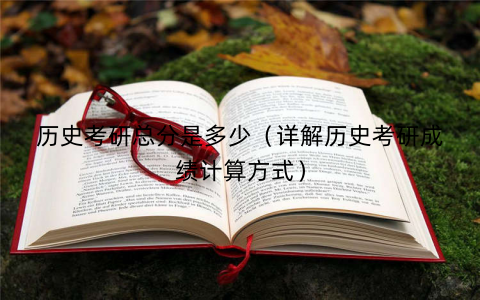 历史考研总分是多少（详解历史考研成绩计算方式）