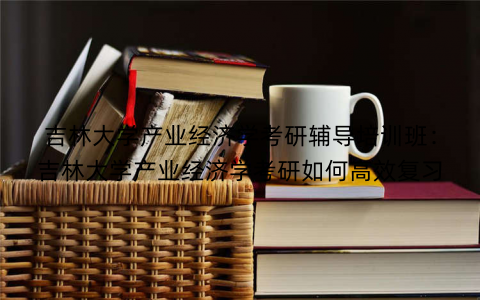 吉林大学产业经济学考研辅导培训班：吉林大学产业经济学考研如何高效复习
