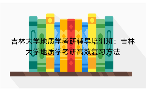 吉林大学地质学考研辅导培训班：吉林大学地质学考研高效复习方法