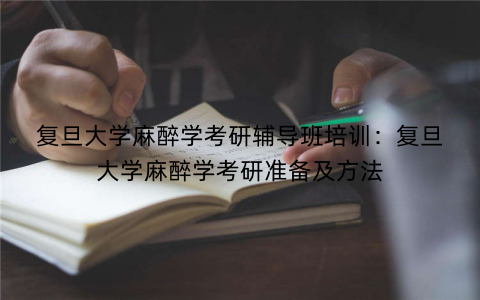 复旦大学麻醉学考研辅导班培训：复旦大学麻醉学考研准备及方法