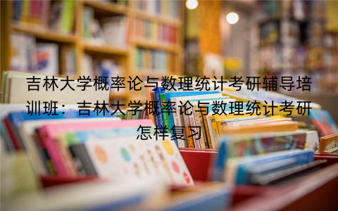 吉林大学概率论与数理统计考研辅导培训班：吉林大学概率论与数理统计考研怎样复习