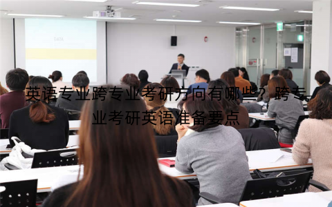 英语专业跨专业考研方向有哪些？跨专业考研英语准备要点
