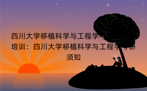 四川大学移植科学与工程学考研辅导班培训：四川大学移植科学与工程学考研须知