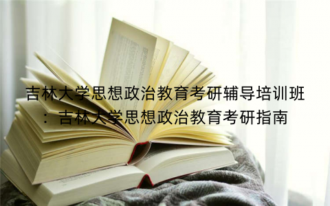 吉林大学思想政治教育考研辅导培训班：吉林大学思想政治教育考研指南