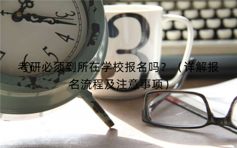 考研必须到所在学校报名吗？（详解报名流程及注意事项）
