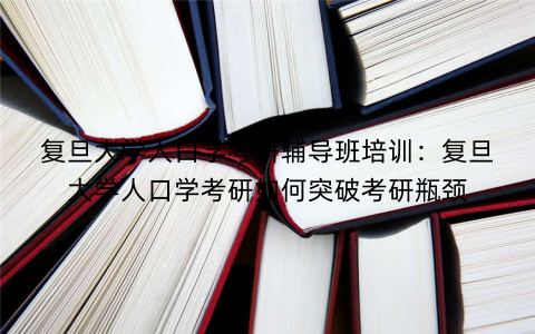 复旦大学人口学考研辅导班培训：复旦大学人口学考研如何突破考研瓶颈