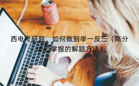 西电考研题，如何做到举一反三（高分必须掌握的解题方法）