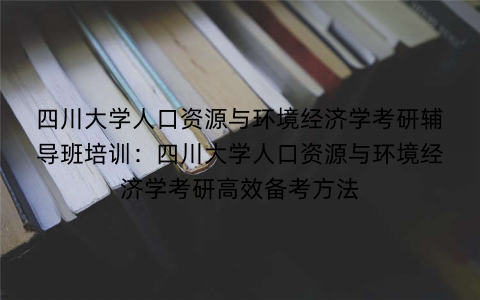 四川大学人口资源与环境经济学考研辅导班培训：四川大学人口资源与环境经济学考研高效备考方法