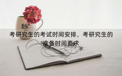 考研究生的考试时间安排，考研究生的准备时间要求