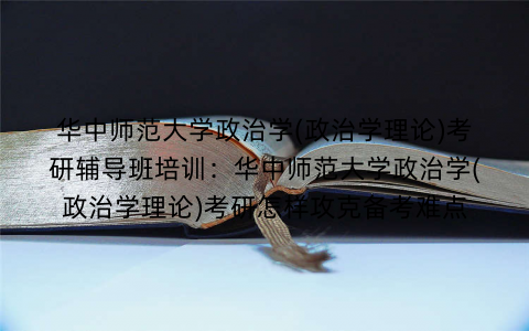 华中师范大学政治学(政治学理论)考研辅导班培训：华中师范大学政治学(政治学理论)考研怎样攻克备考难点