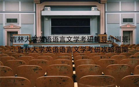吉林大学英语语言文学考研辅导培训班：吉林大学英语语言文学考研攻略指南