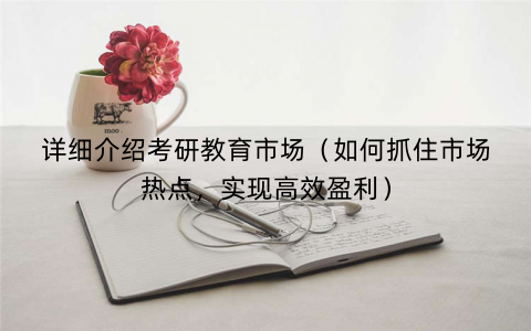 详细介绍考研教育市场（如何抓住市场热点，实现高效盈利）