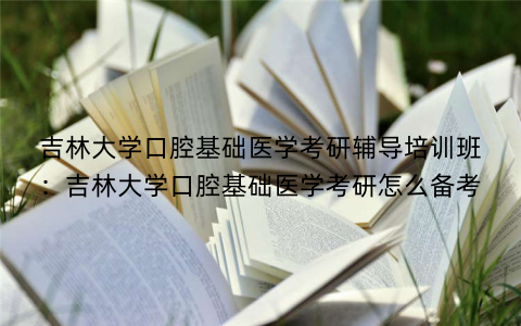 吉林大学口腔基础医学考研辅导培训班：吉林大学口腔基础医学考研怎么备考