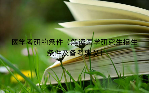 医学考研的条件（解读医学研究生招生条件及备考建议）