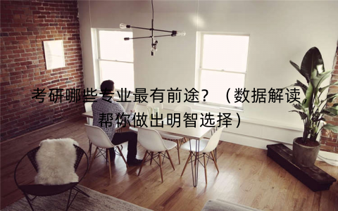 考研哪些专业最有前途？（数据解读，帮你做出明智选择）