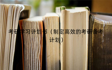 考研学习计划书（制定高效的考研备考计划）