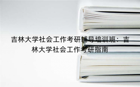吉林大学社会工作考研辅导培训班：吉林大学社会工作考研指南