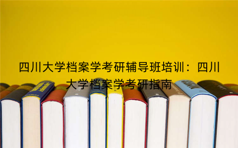 四川大学档案学考研辅导班培训：四川大学档案学考研指南