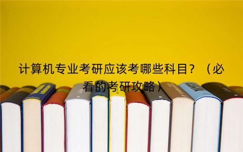 计算机专业考研应该考哪些科目？（必看的考研攻略）