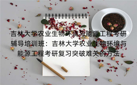 吉林大学农业生物环境与能源工程考研辅导培训班：吉林大学农业生物环境与能源工程考研复习突破难关的方法