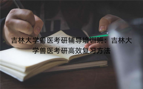吉林大学兽医考研辅导培训班：吉林大学兽医考研高效复习方法