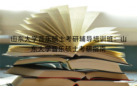 山东大学音乐硕士考研辅导培训班：山东大学音乐硕士考研指南