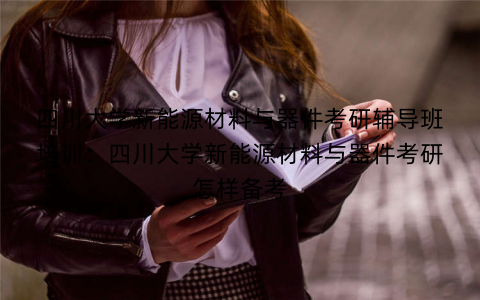 四川大学新能源材料与器件考研辅导班培训：四川大学新能源材料与器件考研怎样备考