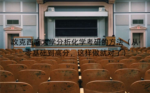 攻克西南大学分析化学考研的方法（从零基础到高分，这样做就对了）