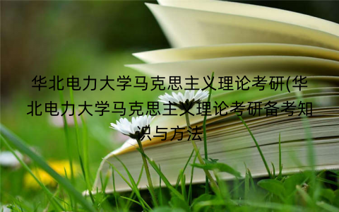 华北电力大学马克思主义理论考研(华北电力大学马克思主义理论考研备考知识与方法