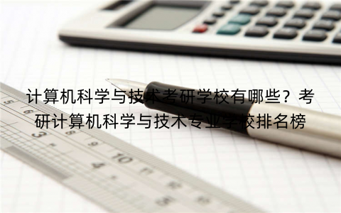 计算机科学与技术考研学校有哪些？考研计算机科学与技术专业学校排名榜