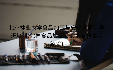 北京林业大学食品加工与安全考研辅导班培训(北林食品加工与安全考研复习经验)