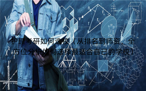 护理考研如何选校（从排名到师资，全方位分析如何选择最适合自己的学校）