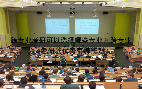 跨专业考研可以选择哪些专业？跨专业考研的优势有哪些？