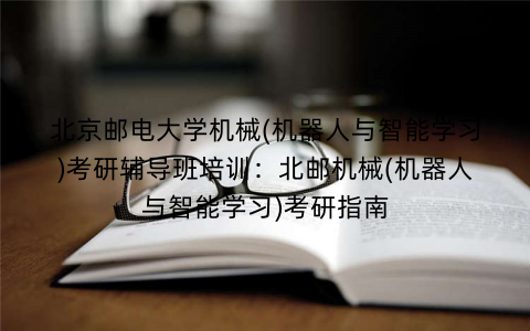 北京邮电大学机械(机器人与智能学习)考研辅导班培训：北邮机械(机器人与智能学习)考研指南
