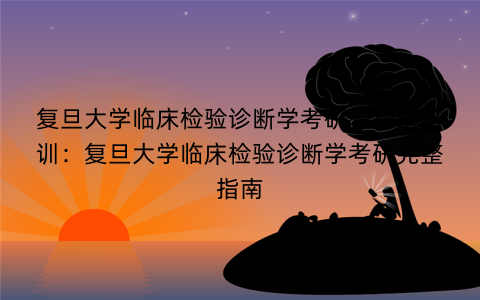 复旦大学临床检验诊断学考研辅导班培训：复旦大学临床检验诊断学考研完整指南