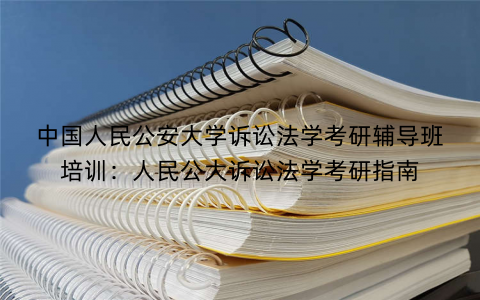 中国人民公安大学诉讼法学考研辅导班培训：人民公大诉讼法学考研指南