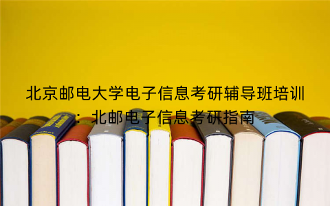 北京邮电大学电子信息考研辅导班培训：北邮电子信息考研指南