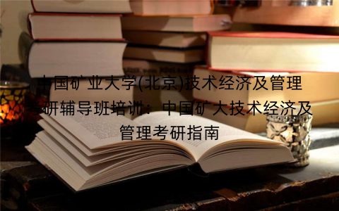 中国矿业大学(北京)技术经济及管理考研辅导班培训：中国矿大技术经济及管理考研指南