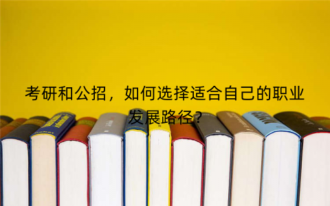 考研和公招，如何选择适合自己的职业发展路径？