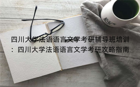 四川大学法语语言文学考研辅导班培训：四川大学法语语言文学考研攻略指南