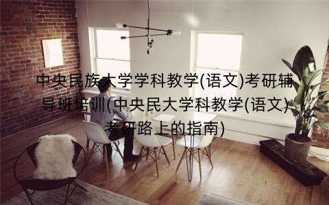 中央民族大学学科教学(语文)考研辅导班培训(中央民大学科教学(语文)考研路上的指南)