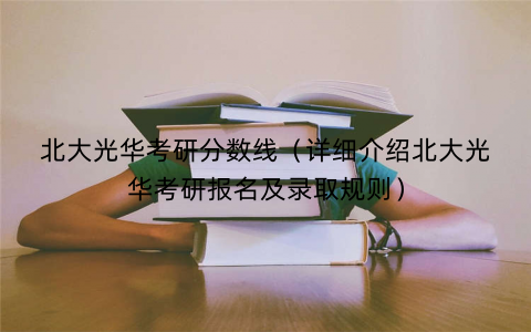 北大光华考研分数线（详细介绍北大光华考研报名及录取规则）