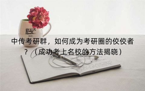 中传考研群，如何成为考研圈的佼佼者？（成功考上名校的方法揭晓）