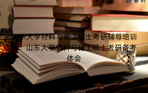 山东大学材料与化工硕士考研辅导培训班：山东大学材料与化工硕士考研备考体会