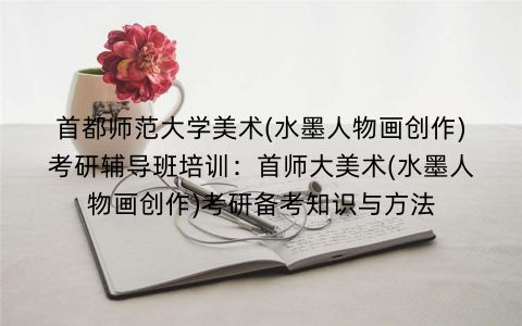 首都师范大学美术(水墨人物画创作)考研辅导班培训：首师大美术(水墨人物画创作)考研备考知识与方法