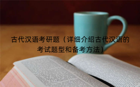 古代汉语考研题（详细介绍古代汉语的考试题型和备考方法）