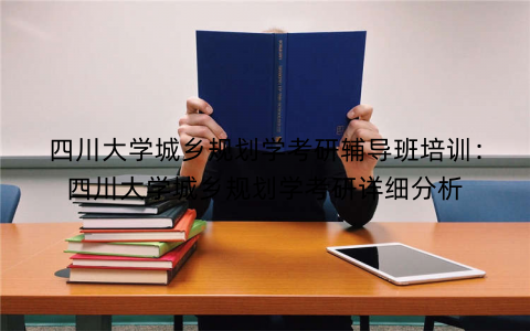 四川大学城乡规划学考研辅导班培训：四川大学城乡规划学考研详细分析